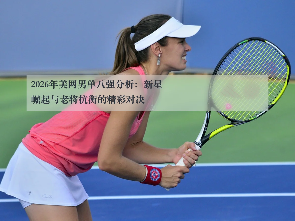 2026年美网男单八强分析：新星崛起与老将抗衡的精彩对决